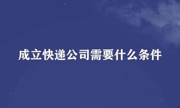 成立快递公司需要什么条件