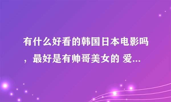 有什么好看的韩国日本电影吗,最好是有帅哥美女的 爱情的 嘻嘻
