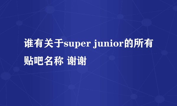 谁有关于super junior的所有贴吧名称 谢谢