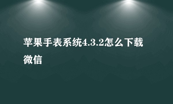 苹果手表系统4.3.2怎么下载微信