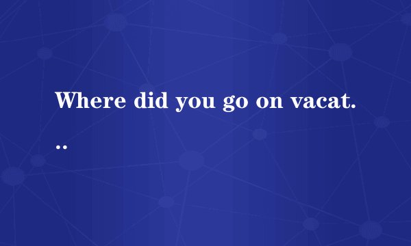 Where did you go on vacation是什么意思？