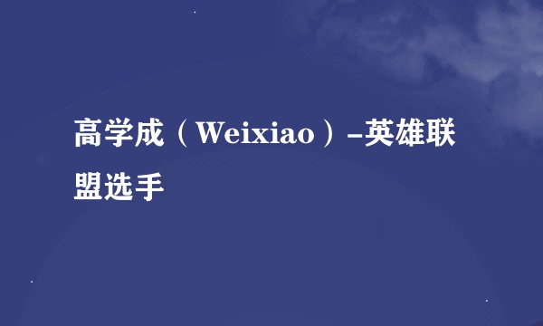 高学成（Weixiao）-英雄联盟选手