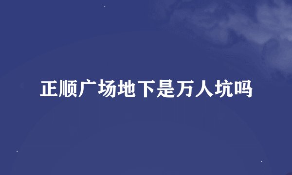 正顺广场地下是万人坑吗