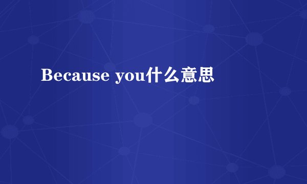 Because you什么意思