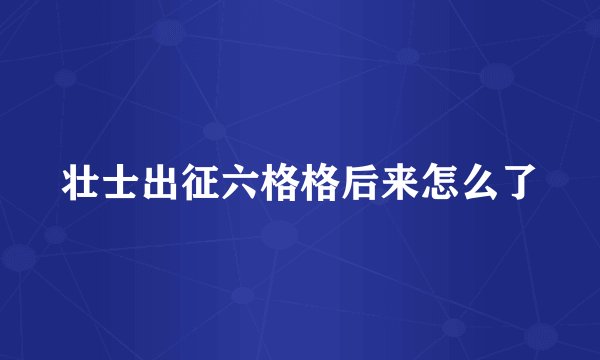 壮士出征六格格后来怎么了