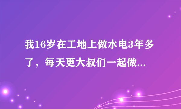 我16岁在工地上做水电3年多了，每天更大叔们一起做事，觉得好孤单，受不了了，想出去做别的事