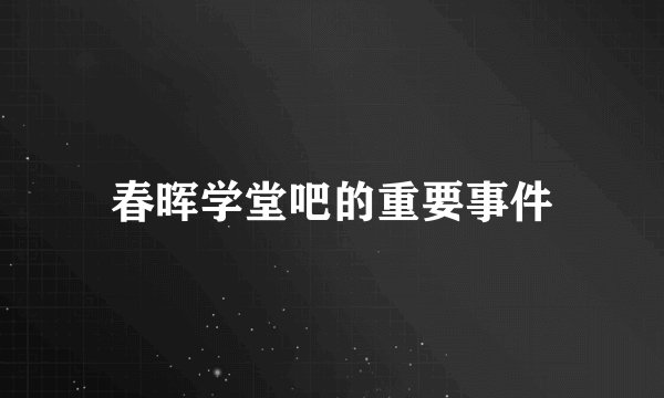 春晖学堂吧的重要事件