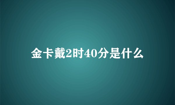 金卡戴2时40分是什么