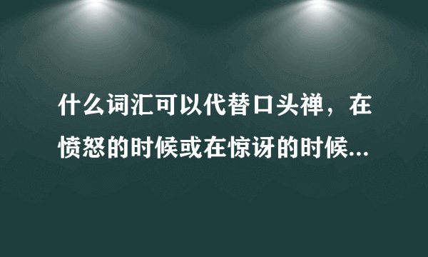 什么词汇可以代替口头禅，在愤怒的时候或在惊讶的时候。我想改掉说脏话的毛病！