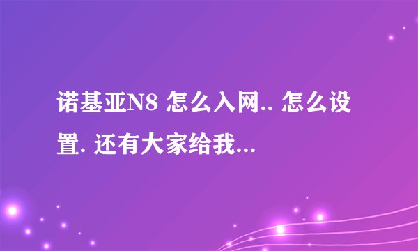 诺基亚N8 怎么入网.. 怎么设置. 还有大家给我推荐几款好的软件 谢谢了