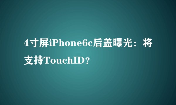 4寸屏iPhone6c后盖曝光：将支持TouchID？