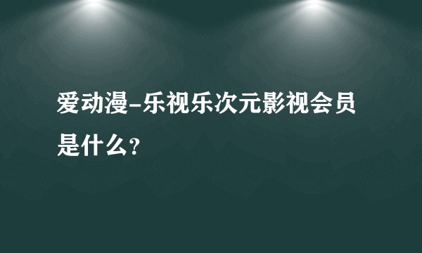 爱动漫-乐视乐次元影视会员是什么？