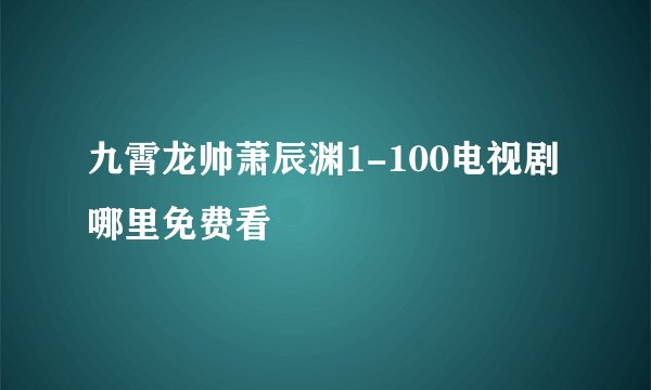 九霄龙帅萧辰渊1-100电视剧哪里免费看