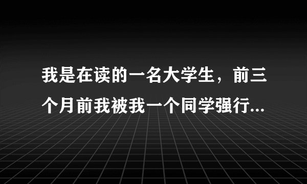 我是在读的一名大学生，前三个月前我被我一个同学强行跟他发生了关系，我心里很痛苦，但是我为了名誉受
