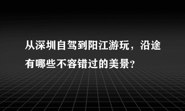 从深圳自驾到阳江游玩，沿途有哪些不容错过的美景？