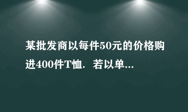 某批发商以每件50元的价格购进400件T恤．若以单价70元销售,预计可售出200件．批发商的销售策略是：第一个