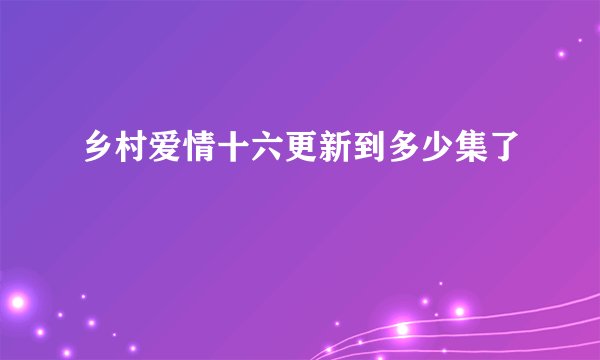 乡村爱情十六更新到多少集了