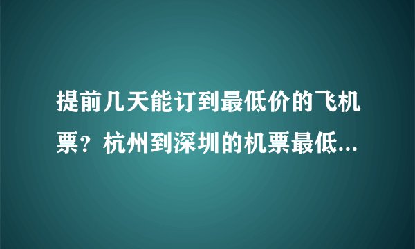 提前几天能订到最低价的飞机票？杭州到深圳的机票最低价是多少？