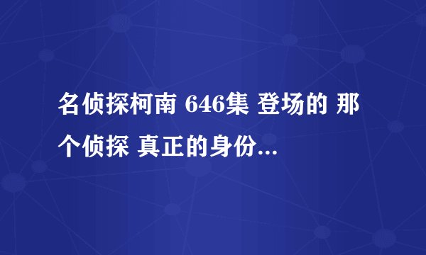 名侦探柯南 646集 登场的 那个侦探 真正的身份？感觉又是新的黑组织成员？求正解
