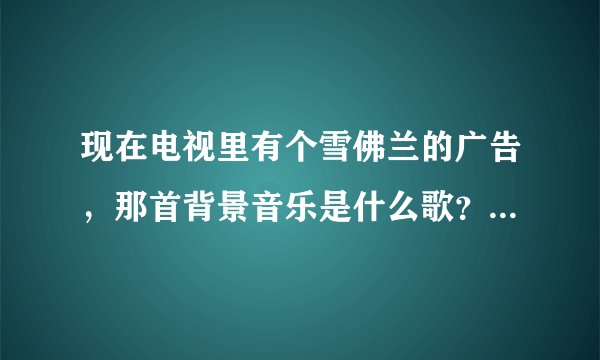 现在电视里有个雪佛兰的广告，那首背景音乐是什么歌？什么名字？谁唱的？