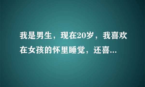 我是男生，现在20岁，我喜欢在女孩的怀里睡觉，还喜欢她喂给我饭吃，这样正常吗？？