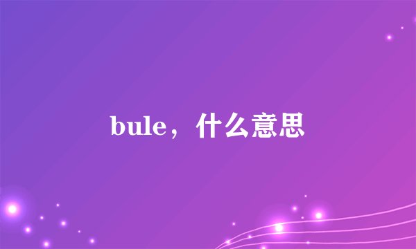 bule，什么意思