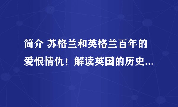 简介 苏格兰和英格兰百年的爱恨情仇！解读英国的历史，苏格兰和英格兰