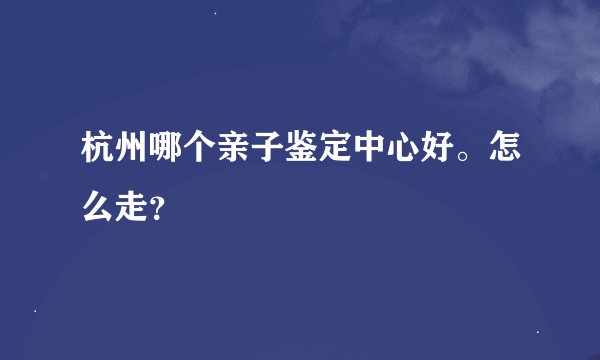杭州哪个亲子鉴定中心好。怎么走？
