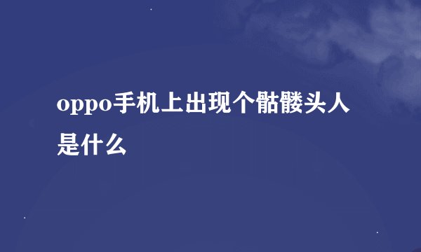 oppo手机上出现个骷髅头人是什么