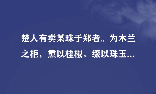 楚人有卖某珠于郑者。为木兰之柜，熏以桂椒，缀以珠玉，饰以玫瑰，缉以翡翠。郑人买其椟而还其珠。