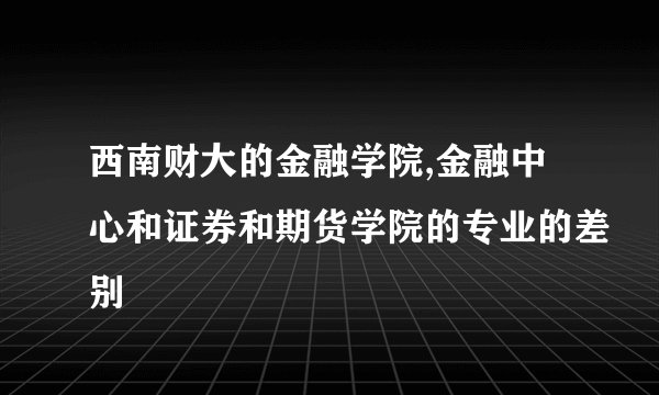 西南财大的金融学院,金融中心和证券和期货学院的专业的差别