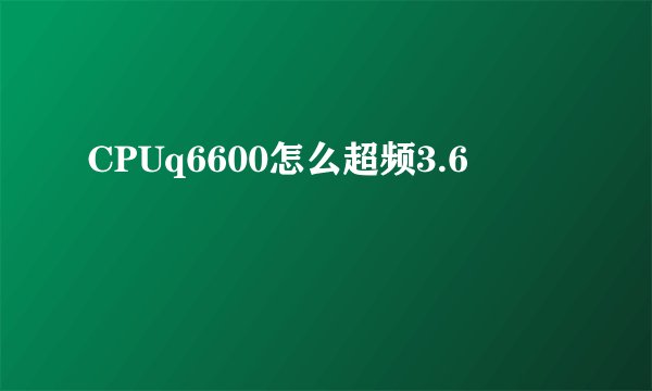 CPUq6600怎么超频3.6