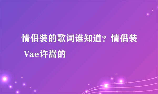 情侣装的歌词谁知道？情侣装 Vae许嵩的