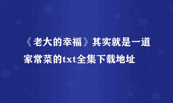 《老大的幸福》其实就是一道家常菜的txt全集下载地址