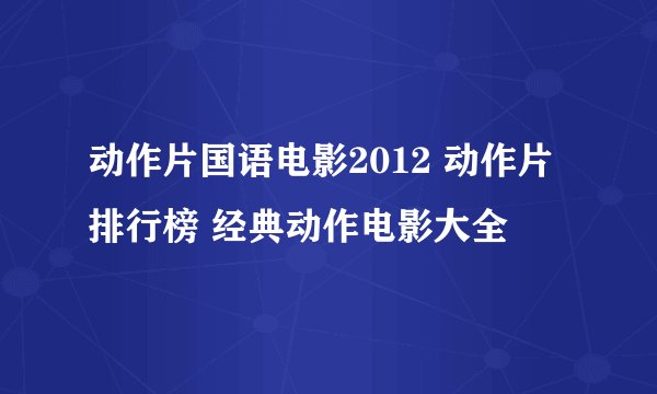 动作片国语电影2012 动作片排行榜 经典动作电影大全