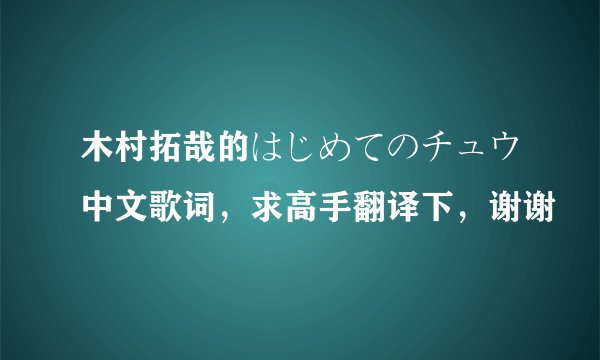 木村拓哉的はじめてのチュウ中文歌词，求高手翻译下，谢谢