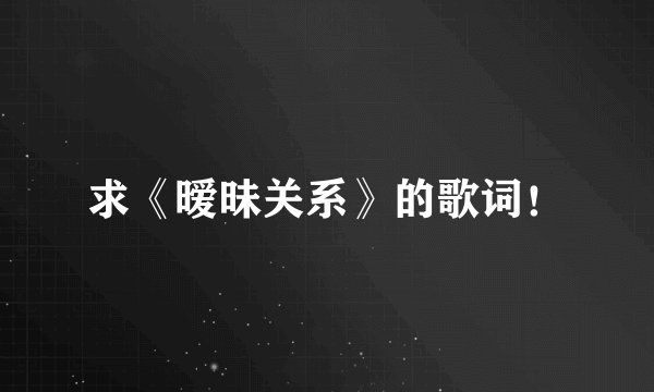 求《暧昧关系》的歌词！