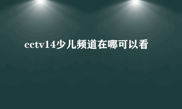 cctv14少儿频道在哪可以看