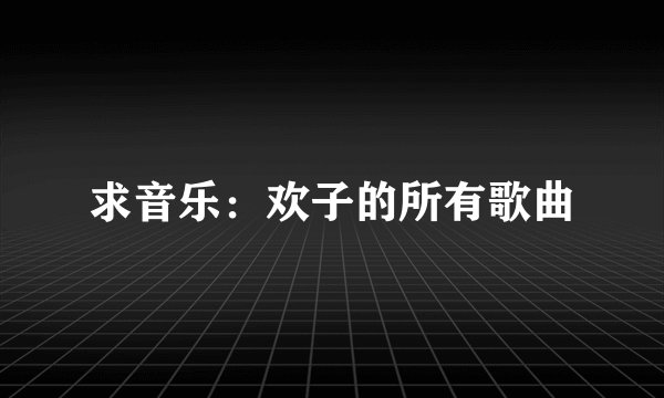 求音乐：欢子的所有歌曲