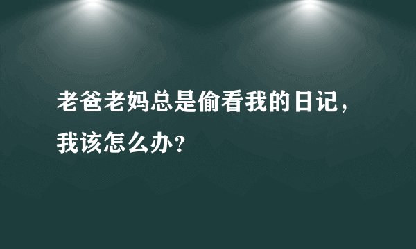 老爸老妈总是偷看我的日记，我该怎么办？