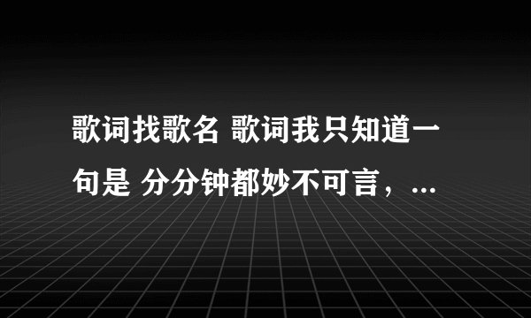 歌词找歌名 歌词我只知道一句是 分分钟都妙不可言，有谁知道这是什么歌么？