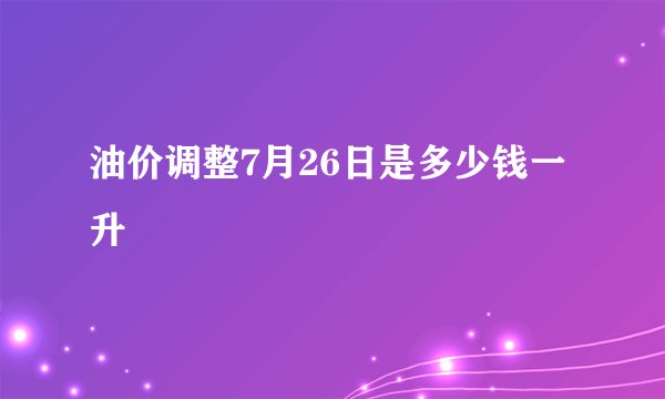 油价调整7月26日是多少钱一升