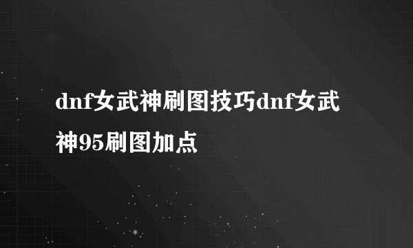 dnf女武神刷图技巧dnf女武神95刷图加点