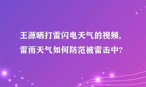 王源晒打雷闪电天气的视频,雷雨天气如何防范被雷击中?