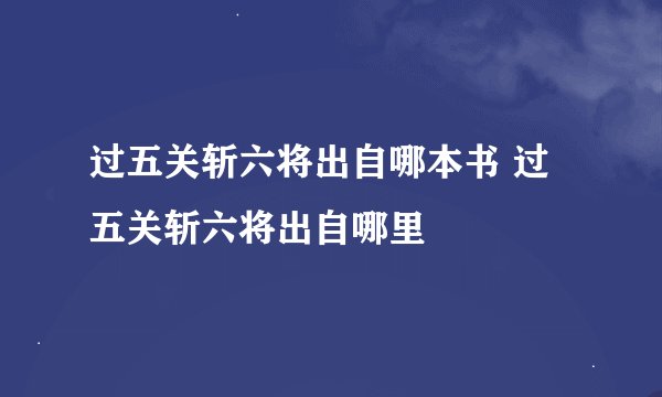 过五关斩六将出自哪本书 过五关斩六将出自哪里