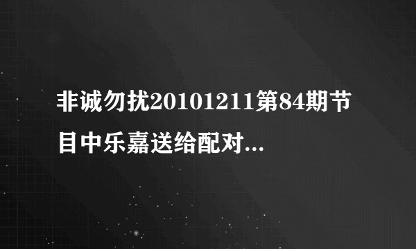 非诚勿扰20101211第84期节目中乐嘉送给配对成功的嘉宾一首诗,然后现场放了一首歌气氛很感人.很想知道那首