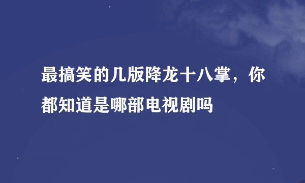 最搞笑的几版降龙十八掌，你都知道是哪部电视剧吗