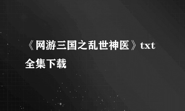 《网游三国之乱世神医》txt全集下载