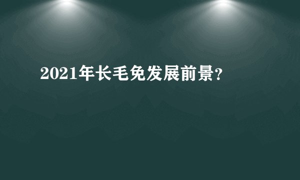 2021年长毛免发展前景？