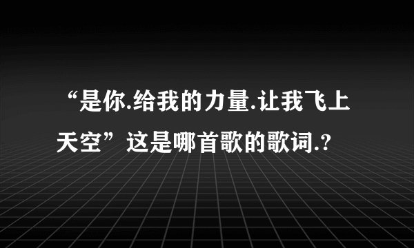 “是你.给我的力量.让我飞上天空”这是哪首歌的歌词.?